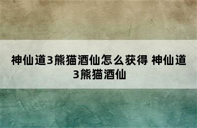 神仙道3熊猫酒仙怎么获得 神仙道3熊猫酒仙